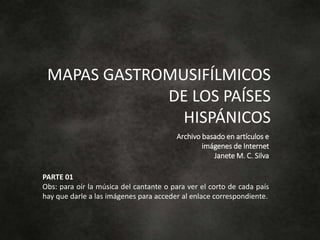 MAPAS GASTROMUSIFÍLMICOS
DE LOS PAÍSES
HISPÁNICOS
Archivo basado en artículos e
imágenes de Internet
Janete M. C. Silva
PA...