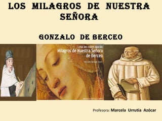 LOS MILAGROS DE NUESTRA
SEÑORA
GONzALO DE bERcEO
Profesora: Marcela Urrutia Azócar
 