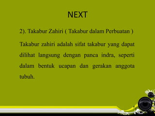NEXT
2). Takabur Zahiri ( Takabur dalam Perbuatan )
Takabur zahiri adalah sifat takabur yang dapat
dilihat langsung dengan panca indra, seperti
dalam bentuk ucapan dan gerakan anggota
tubuh.
 