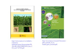 http://www.marm.es/es/calidad-y-   http://ec.europa.eu/research/biosociety/
evaluacion-                        pdf/a_decade_of_eu-
ambiental/temas/biotecnologia/PL   funded_gmo_research.pdf
AN_DE_SEGUIMIENTO_mar_2
011_tcm7-147305.pdf
 