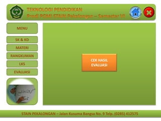 STAIN PEKALONGAN – Jalan Kusuma Bangsa No. 9 Telp. (0285) 412575
MENU
SK & KD
MATERI
RANGKUMAN
LKS
EVALUASI
STAIN PEKALONGAN – Jalan Kusuma Bangsa No. 9 Telp. (0285) 412575
CEK HASIL
EVALUASI
 