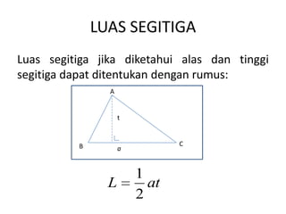 LUAS SEGITIGA
Luas segitiga jika diketahui alas dan tinggi
segitiga dapat ditentukan dengan rumus:
                A


                    t



          B                    C
                    a


                        1
                L         at
                        2
 