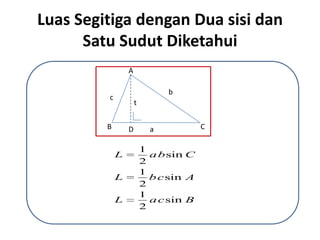 Luas Segitiga dengan Dua sisi dan
      Satu Sudut Diketahui
                 A

                               b
         c
                     t


         B       D         a           C

                         1
             L             a b sin C
                         2
                         1
             L             b c sin A
                         2
                         1
             L             a c sin B
                         2
 