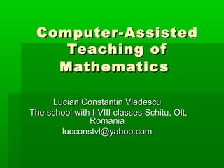 Computer-AssistedComputer-Assisted
Teaching ofTeaching of
MathematicsMathematics
Lucian Constantin VladescuLucian Constantin Vladescu
The school with I-VIII classes Schitu, Olt,The school with I-VIII classes Schitu, Olt,
RomaniaRomania
lucconstvl@yahoo.comlucconstvl@yahoo.com
 