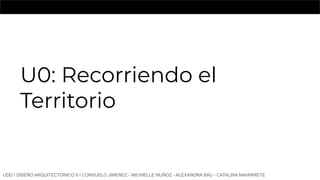 U0: Recorriendo el
Territorio
UDD I DISEÑO ARQUITECTÓNICO II I CONSUELO JIMENEZ - MICHIELLE MUÑOZ - ALEXANDRA BAU - CATALINA NAVARRETE
 