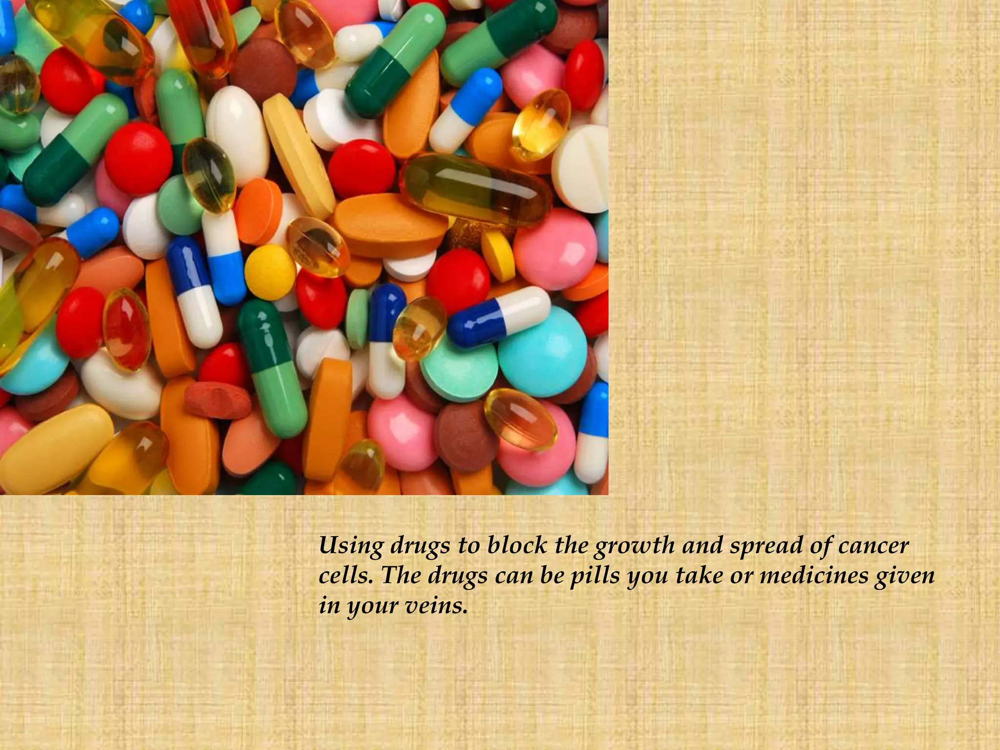 Using drugs to block the growth and spread of cancer
cells. The drugs can be pills you take or medicines given
in your veins.