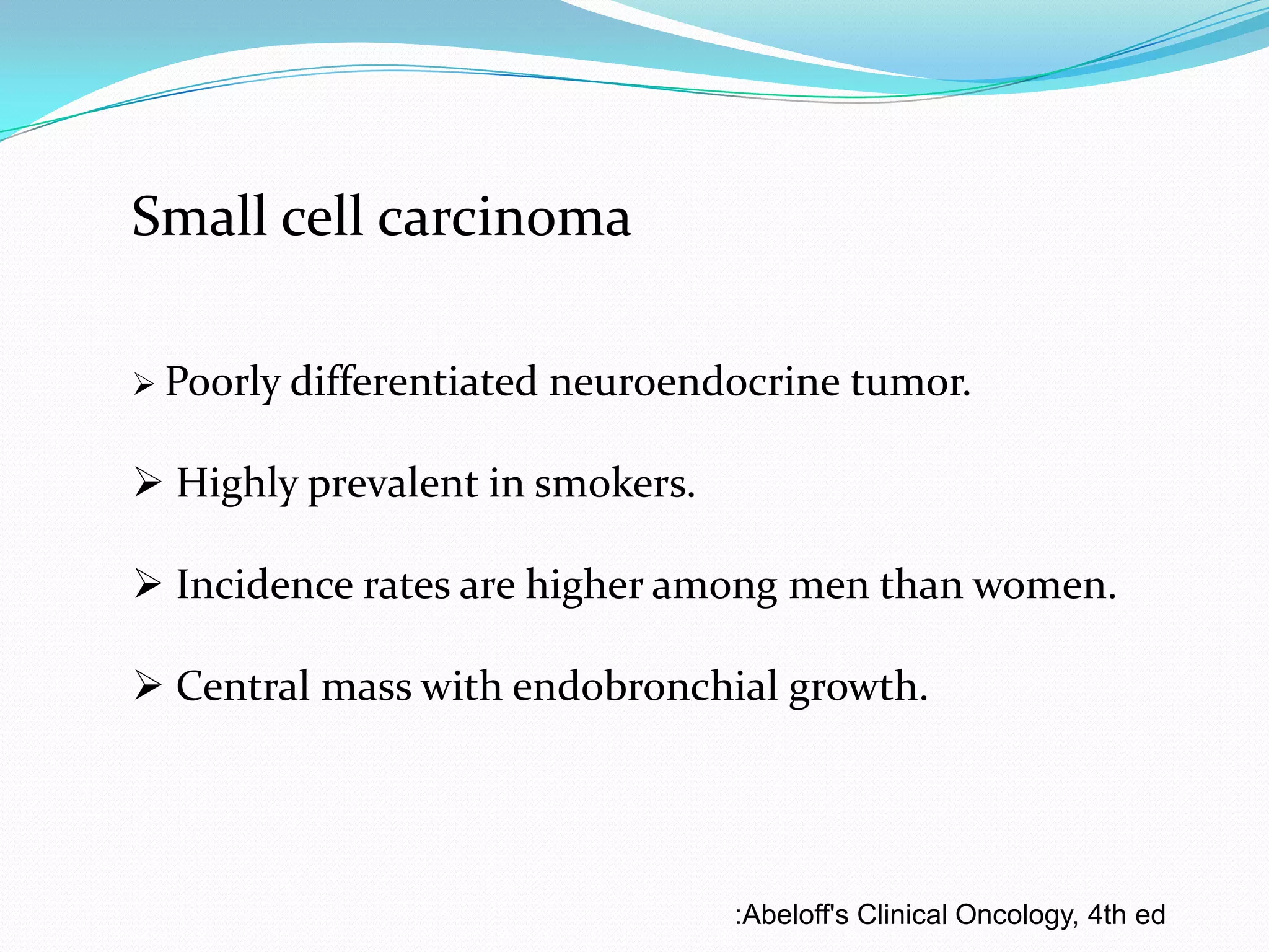 Small cell carcinoma
 Poorly differentiated

neuroendocrine tumor.

 Highly prevalent in smokers.
 Incidence rates are higher among men than women.

 Central mass with endobronchial growth.

:Abeloff's Clinical Oncology, 4th ed

 