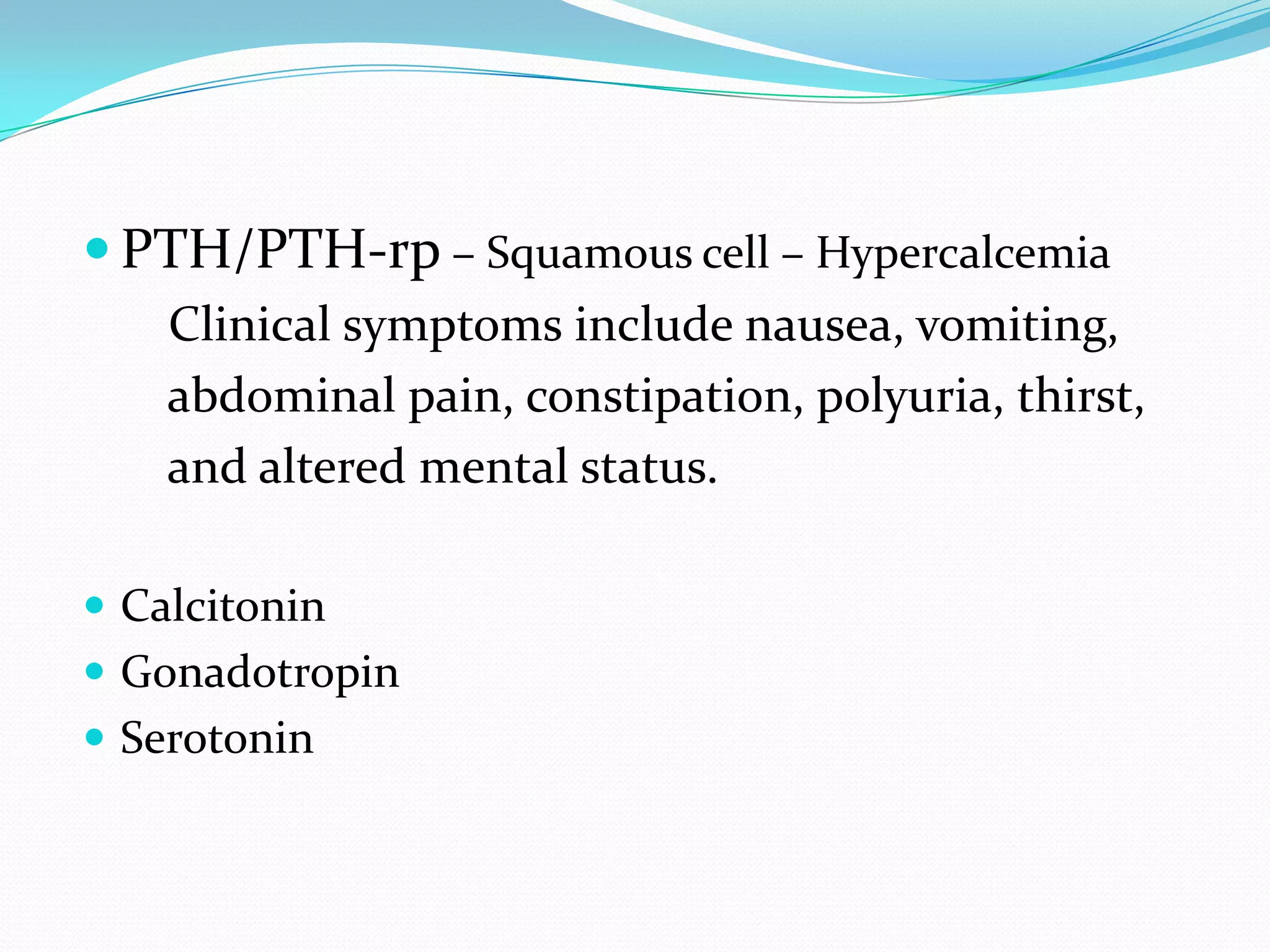  PTH/PTH-rp – Squamous cell – Hypercalcemia
Clinical symptoms include nausea, vomiting,
abdominal pain, constipation, polyuria, thirst,
and altered mental status.
 Calcitonin
 Gonadotropin
 Serotonin

 