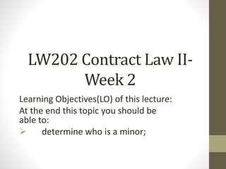 LW202 Contract Law II-
Week 2
Learning Objectives(LO) of this lecture:
At the end this topic you should be
able to:
 determine who is a minor;
 