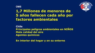 OMS
1,7 Millones de menores de
5 años fallecen cada año por
factores ambientales
Chile
Principales peligros ambientales en...