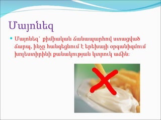 Մ այոնեզ Մ այոնեզ `  քիմիական ճանապարհով ստացված ճարպ, ինչը հանգեցնում է երեխայի օրգանիզմում խոլեստիրինի քանակության կտրուկ աճի ն ։ 