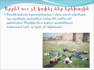 Երբեք ուշ չէ  կոփել ձեր երեխային Մարմնի կոփումը նպատակահարմար է սկսել ամռան ամիսներին ,  երբ օրգանիզմը ջերմացնելու համար մեծ ջանքեր չեն պահանջվում։ Մարմինը ճիշտ կոփելու պայմաններում հավատացած եղեք ,  որ երբեք չեք հիվանդանա։ 