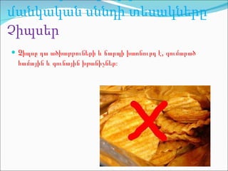 Ամենավտանգավոր մանկական սննդի տ եսակները Չիպսեր Չ իպսը դա ածխաթթուների և ճարպի խառնուրդ է, գումարած համային և գունային խթանիչներ։   
