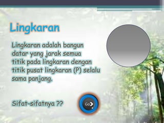Lingkaran
Lingkaran adalah bangun
datar yang jarak semua
titik pada lingkaran dengan
titik pusat lingkaran (P) selalu
sama panjang.
Sifat-sifatnya ??
 