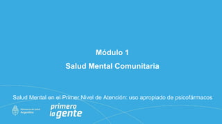 Módulo 1
Salud Mental Comunitaria
Salud Mental en el Primer Nivel de Atención: uso apropiado de psicofármacos
 