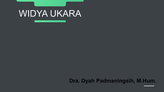 WIDYA UKARA
Dra. Dyah Padmaningsih, M.Hum.
 