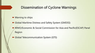 Dissemination of Cyclone Warnings
 Warning to ships
 Global Maritime Distress and Safety System (GMDSS)
 WMO/Economic & Social Commission for Asia and Pacific(ESCAP) Panel
Region
 Global Telecommunication System (GTS)
 