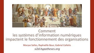 Comment
les systèmes d’information numériques
impactent le fonctionnement des organisations
Maryse Salles, Raphaëlle Bour, Gabriel Colletis
si2d.hypotheses.org
 