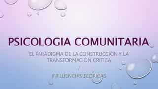 PSICOLOGIA COMUNITARIA
EL PARADIGMA DE LA CONSTRUCCIÓN Y LA
TRANSFORMACIÓN CRITICA
/
INFLUENCIAS TEÓRICAS
 