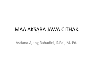 MAA AKSARA JAWA CITHAK
Astiana Ajeng Rahadini, S.Pd., M. Pd.
 