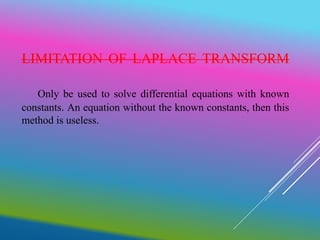 LIMITATION OF LAPLACE TRANSFORM
Only be used to solve differential equations with known
constants. An equation without the known constants, then this
method is useless.
 
