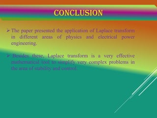 Conclusion
The paper presented the application of Laplace transform
in different areas of physics and electrical power
engineering.
 Besides these, Laplace transform is a very effective
mathematical tool to simplify very complex problems in
the area of stability and control.
 