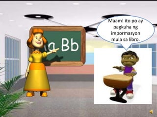 Maam! ito po ay
pagkuha ng
impormasyon
mula sa libro.
 