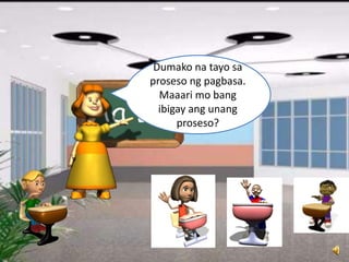 Dumako na tayo sa
proseso ng pagbasa.
Maaari mo bang
ibigay ang unang
proseso?
 