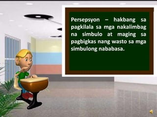 Persepsyon – hakbang sa
pagkilala sa mga nakalimbag
na simbulo at maging sa
pagbigkas nang wasto sa mga
simbulong nababasa.
 