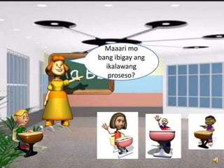 Maaari mo
bang ibigay ang
ikalawang
proseso?
 