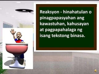 Reaksyon - hinahatulan o
pinagpapasyahan ang
kawastuhan, kahusayan
at pagpapahalaga ng
isang tekstong binasa.
 