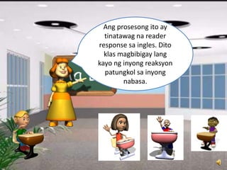 Ang prosesong ito ay
tinatawag na reader
response sa ingles. Dito
klas magbibigay lang
kayo ng inyong reaksyon
patungkol sa inyong
nabasa.
 