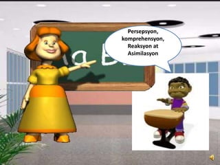 Persepsyon,
komprehensyon,
Reaksyon at
Asimilasyon
 