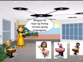 Bibigyan ko
kayo ng limang
minuto upang
magsagawa.
 