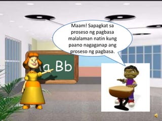 Maam! Sapagkat sa
proseso ng pagbasa
malalaman natin kung
paano nagaganap ang
proseso ng pagbasa.
 