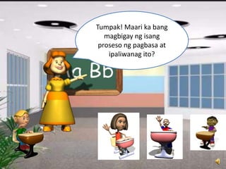 Tumpak! Maari ka bang
magbigay ng isang
proseso ng pagbasa at
ipaliwanag ito?
 