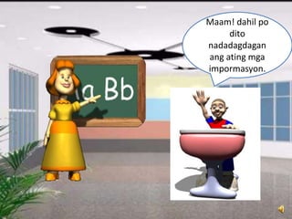 Maam! dahil po
dito
nadadagdagan
ang ating mga
impormasyon.
 