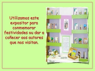 Utilizamos este expositor para conmemorar festividades ou dar a coñecer aos autores que nos visitan.