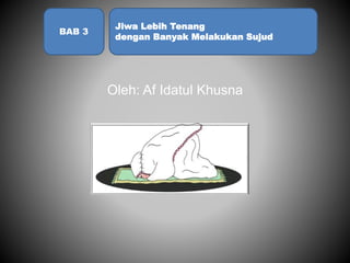 Oleh: Af Idatul Khusna
Jiwa Lebih Tenang
dengan Banyak Melakukan Sujud
BAB 3
 