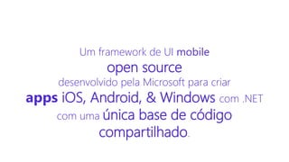 Um framework de UI mobile
open source
desenvolvido pela Microsoft para criar
apps iOS, Android, & Windows com .NET
com uma única base de código
compartilhado.
 