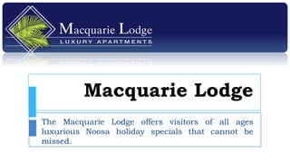 Macquarie Lodge
The Macquarie Lodge offers visitors of all ages
luxurious Noosa holiday specials that cannot be
missed.
 