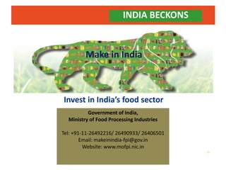 INDIA BECKONS
Invest in India’s food sector
Government of India,
Ministry of Food Processing Industries
Tel: +91-11-26492216/ 26490933/ 26406501
Email: makeinindia-fpi@gov.in
Website: www.mofpi.nic.in
Make in India
30
 