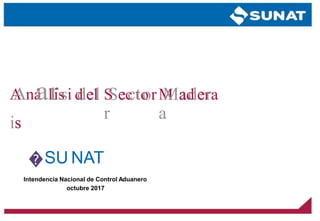 AAnáalrissi
iss
ddeell SSeeccttoor
r
MMaaddeerra
a
�SU NAT
Intendencia Nacional de Control Aduanero
octubre 2017
 
