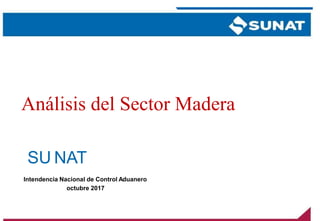 SU NAT
Intendencia Nacional de Control Aduanero
octubre 2017
Análisis del Sector Madera
 