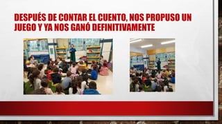 DESPUÉS DE CONTAR EL CUENTO, NOS PROPUSO UN
JUEGO Y YA NOS GANÓ DEFINITIVAMENTE
 