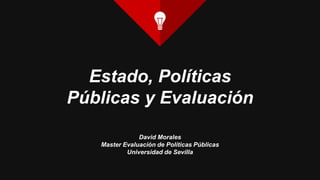 Estado, Políticas
Públicas y Evaluación
David Morales
Master Evaluación de Políticas Públicas
Universidad de Sevilla
 