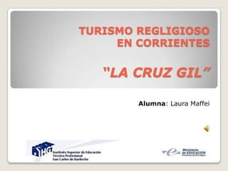 TURISMO REGLIGIOSO
     EN CORRIENTES


   “LA CRUZ GIL”

        Alumna: Laura Maffei
 