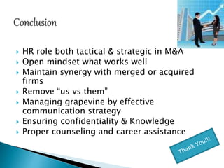  HR role both tactical & strategic in M&A
 Open mindset what works well
 Maintain synergy with merged or acquired
firms
 Remove “us vs them”
 Managing grapevine by effective
communication strategy
 Ensuring confidentiality & Knowledge
 Proper counseling and career assistance
 
