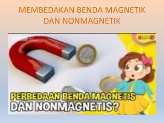 MEMBEDAKAN BENDA MAGNETIK
DAN NONMAGNETIK
 