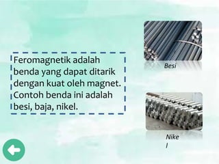 Feromagnetik adalah
benda yang dapat ditarik
dengan kuat oleh magnet.
Contoh benda ini adalah
besi, baja, nikel.
Besi
Nike
l
 